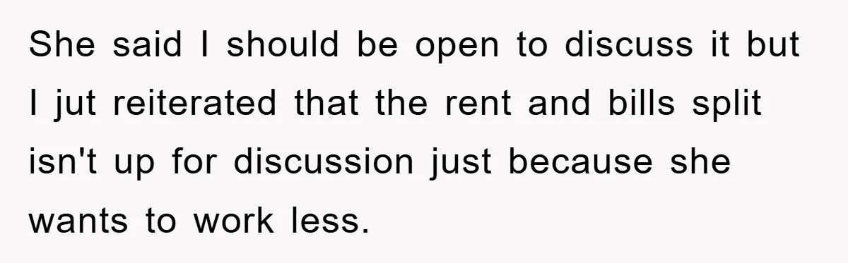 She said I should be open to discuss it but I jut reiterated that the rent and bills split isn't up for discussion just because she wants to work less.