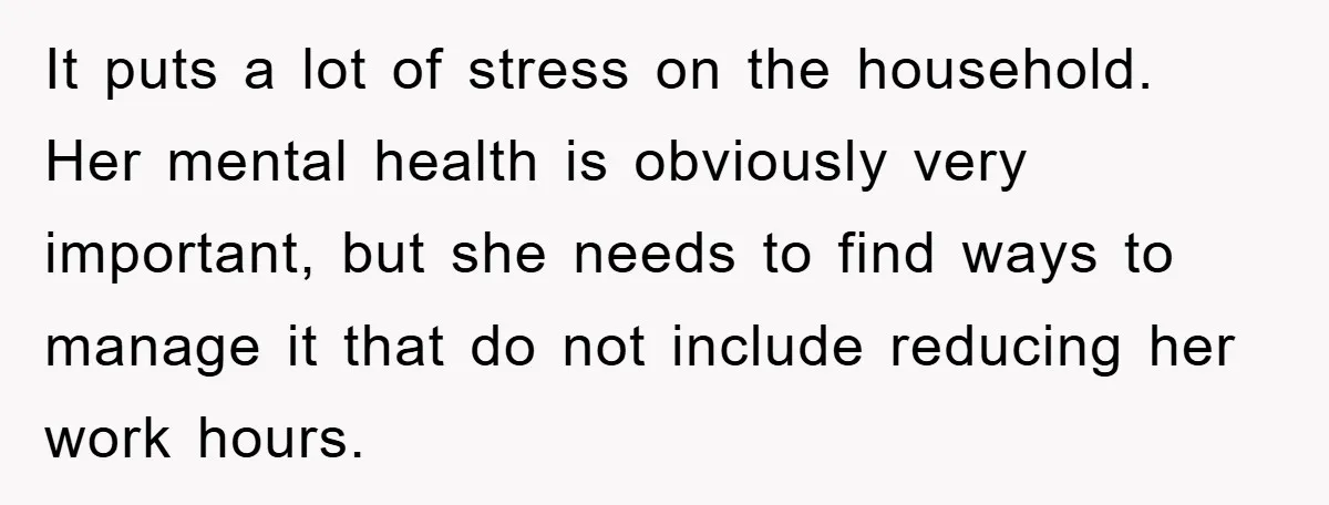 It puts a lot of stress on the household. Her mental health is obviously very important, but she needs to find ways to manage it that do not include reducing...