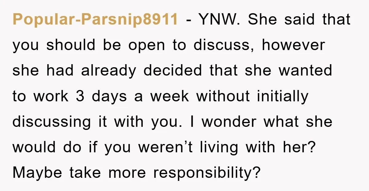 Popular-Parsnip8911 − YNW. She said that you should be open to discuss, however she had already decided that she wanted to work 3 days a week without initially discussing it...
