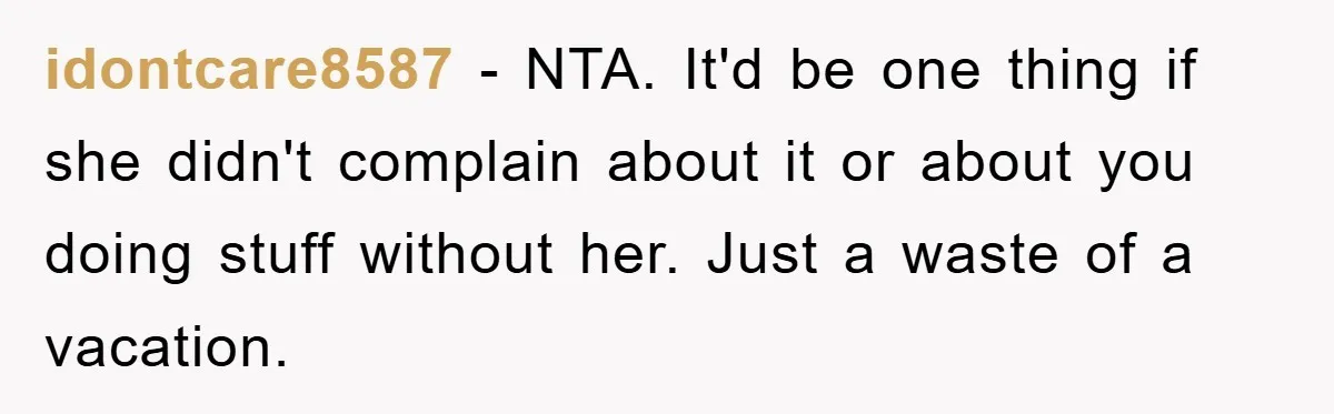 idontcare8587 − NTA. It'd be one thing if she didn't complain about it or about you doing stuff without her. Just a waste of a vacation.