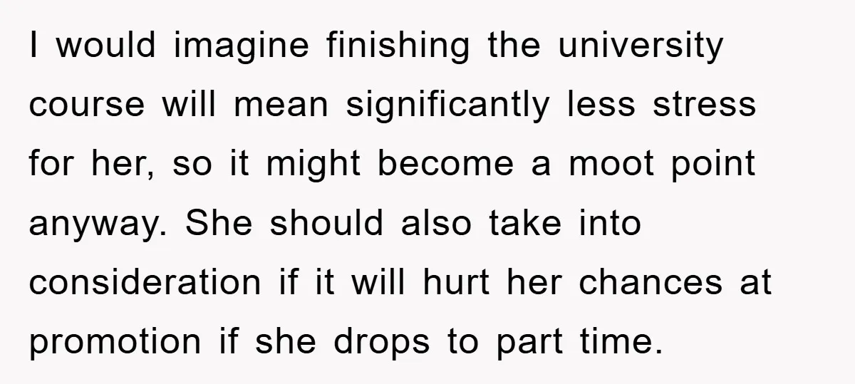 I would imagine finishing the university course will mean significantly less stress for her, so it might become a moot point anyway. She should also take into consideration if it...