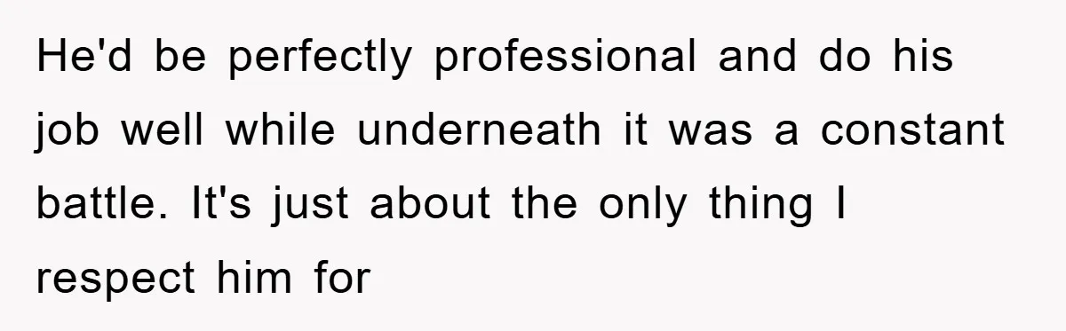 He'd be perfectly professional and do his job well while underneath it was a constant battle. It's just about the only thing I respect him for