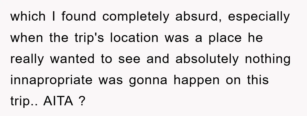 which I found completely absurd, especially when the trip's location was a place he really wanted to see and absolutely nothing innapropriate was gonna happen on this trip.. AITA ?