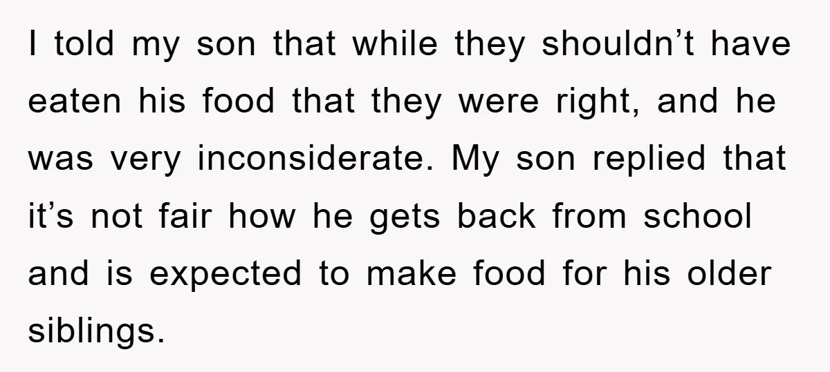 I told my son that while they shouldn’t have eaten his food that they were right, and he was very inconsiderate. My son replied that it’s not fair how he...