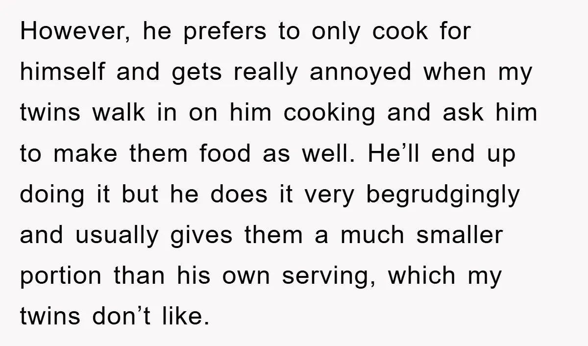However, he prefers to only cook for himself and gets really annoyed when my twins walk in on him cooking and ask him to make them food as well. He’ll...