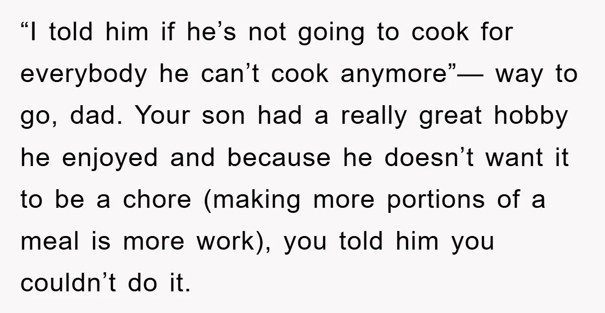 “I told him if he’s not going to cook for everybody he can’t cook anymore”— way to go, dad. Your son had a really great hobby he enjoyed and because...