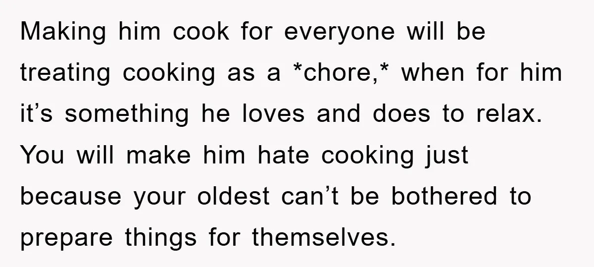 Making him cook for everyone will be treating cooking as a *chore,* when for him it’s something he loves and does to relax. You will make him hate cooking just...