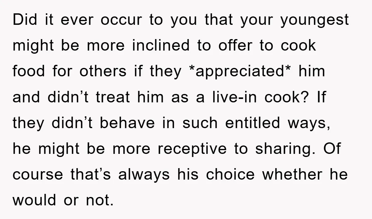 Did it ever occur to you that your youngest might be more inclined to offer to cook food for others if they *appreciated* him and didn’t treat him as a...