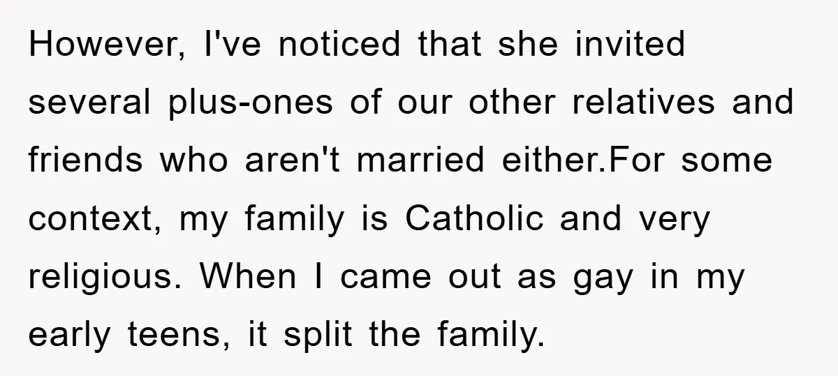 However, I've noticed that she invited several plus-ones of our other relatives and friends who aren't married either.For some context, my family is Catholic and very religious. When I came...