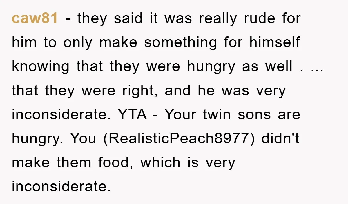 caw81 − they said it was really rude for him to only make something for himself knowing that they were hungry as well . ... that they were right, and...