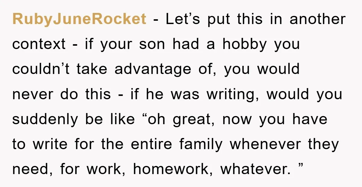 RubyJuneRocket − Let’s put this in another context - if your son had a hobby you couldn’t take advantage of, you would never do this - if he was writing,...