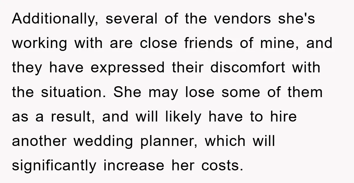 Additionally, several of the vendors she's working with are close friends of mine, and they have expressed their discomfort with the situation. She may lose some of them as a...