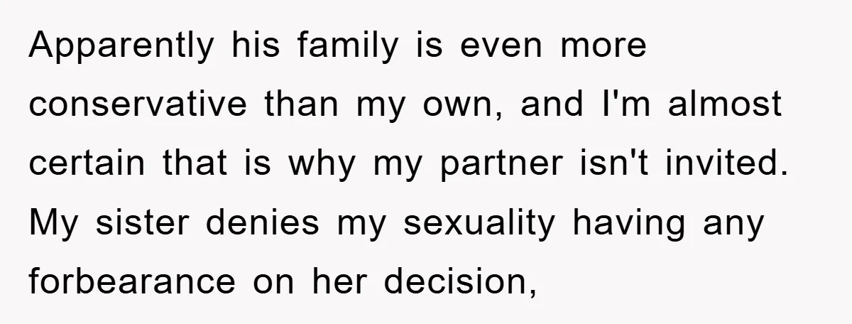 Apparently his family is even more conservative than my own, and I'm almost certain that is why my partner isn't invited. My sister denies my sexuality having any forbearance on...