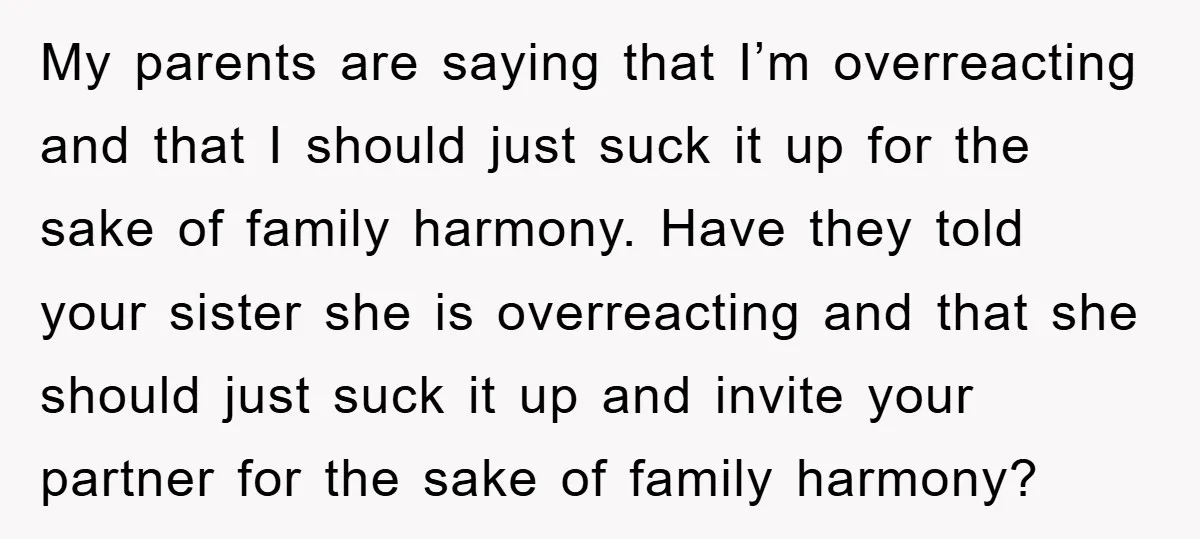 My parents are saying that I’m overreacting and that I should just suck it up for the sake of family harmony. Have they told your sister she is overreacting and...