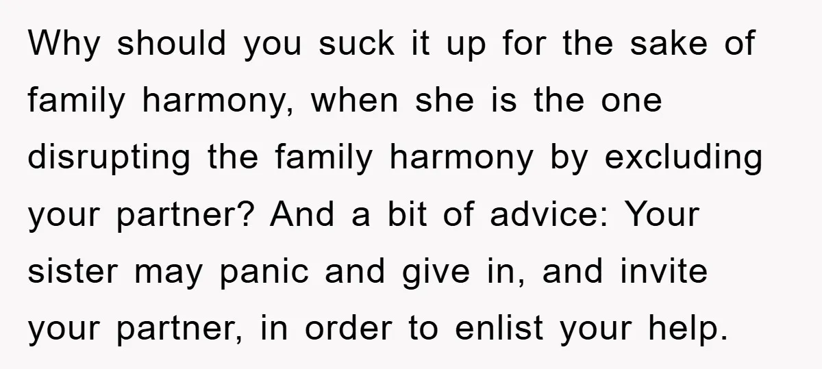 Why should you suck it up for the sake of family harmony, when she is the one disrupting the family harmony by excluding your partner? And a bit of advice:...