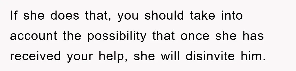 If she does that, you should take into account the possibility that once she has received your help, she will disinvite him.