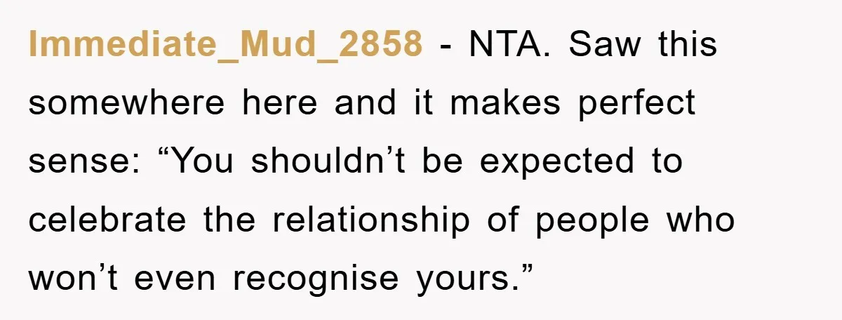 Immediate_Mud_2858 − NTA. Saw this somewhere here and it makes perfect sense: “You shouldn’t be expected to celebrate the relationship of people who won’t even recognise yours.”