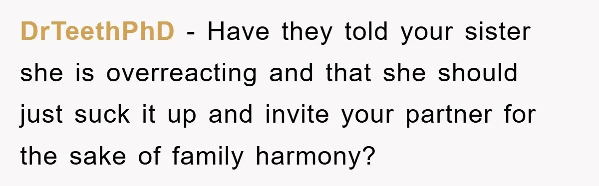 DrTeethPhD − Have they told your sister she is overreacting and that she should just suck it up and invite your partner for the sake of family harmony?
