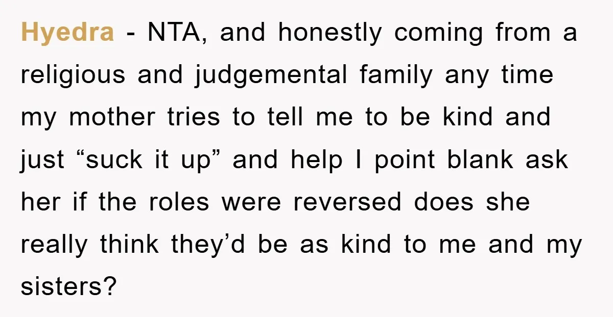 Hyedra − NTA, and honestly coming from a religious and judgemental family any time my mother tries to tell me to be kind and just “suck it up” and help...
