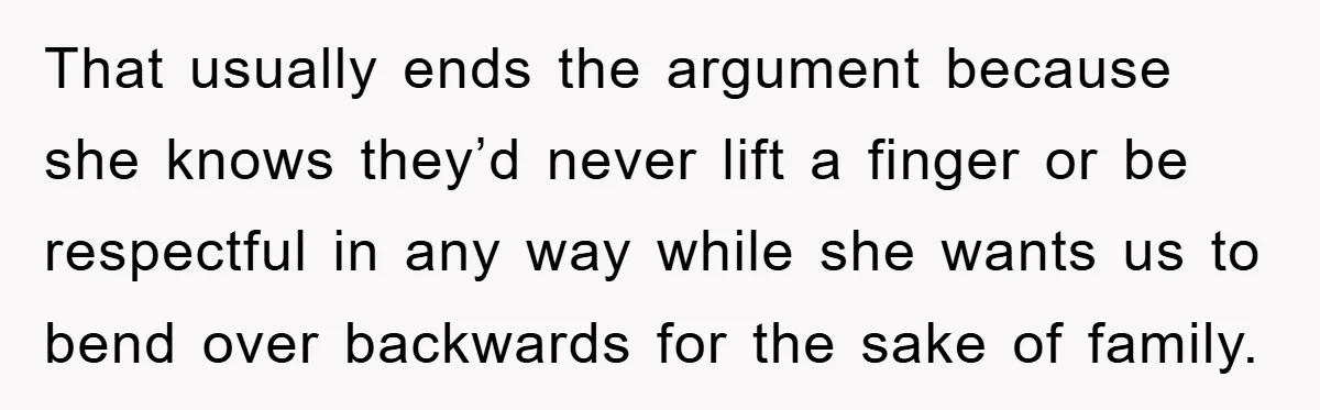 That usually ends the argument because she knows they’d never lift a finger or be respectful in any way while she wants us to bend over backwards for the sake...