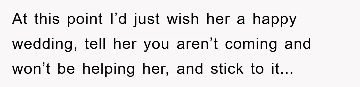 At this point I’d just wish her a happy wedding, tell her you aren’t coming and won’t be helping her, and stick to it...