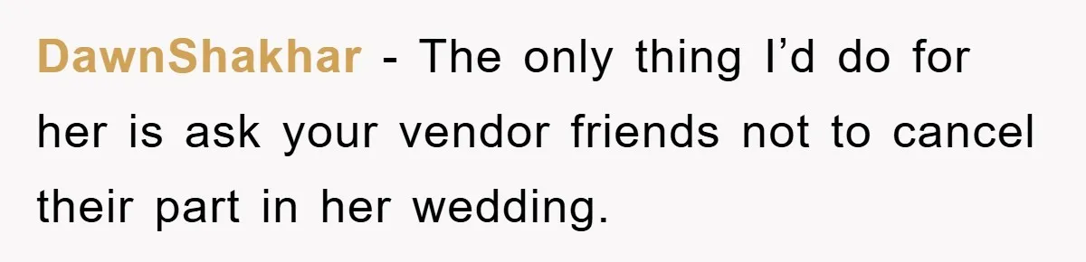 DawnShakhar − The only thing I’d do for her is ask your vendor friends not to cancel their part in her wedding.