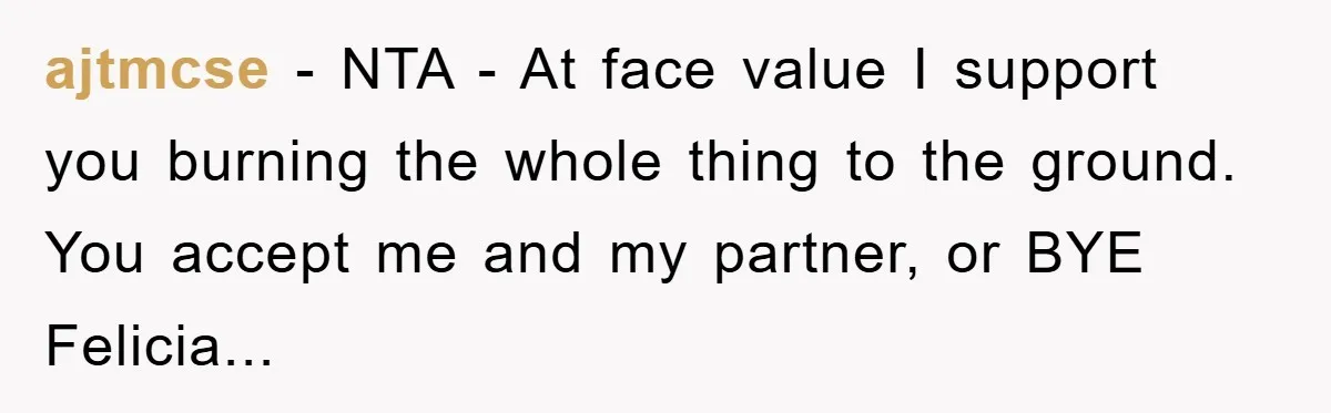 ajtmcse − NTA - At face value I support you burning the whole thing to the ground. You accept me and my partner, or BYE Felicia...
