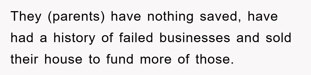 They (parents) have nothing saved, have had a history of failed businesses and sold their house to fund more of those.