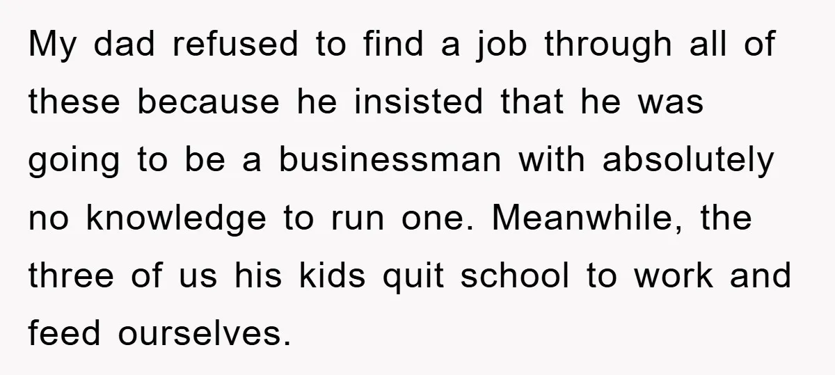 My dad refused to find a job through all of these because he insisted that he was going to be a businessman with absolutely no knowledge to run one. Meanwhile,...