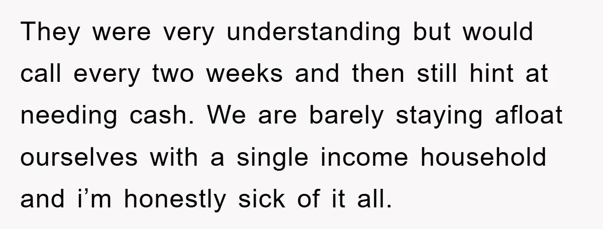 They were very understanding but would call every two weeks and then still hint at needing cash. We are barely staying afloat ourselves with a single income household and i’m...
