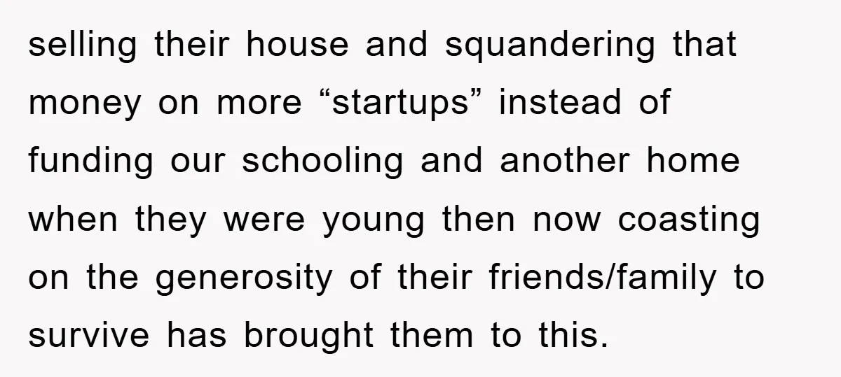 selling their house and squandering that money on more “startups” instead of funding our schooling and another home when they were young then now coasting on the generosity of their...