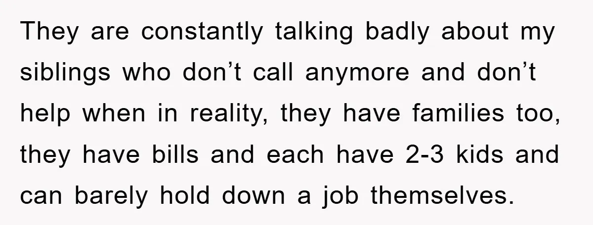 They are constantly talking badly about my siblings who don’t call anymore and don’t help when in reality, they have families too, they have bills and each have 2-3 kids...
