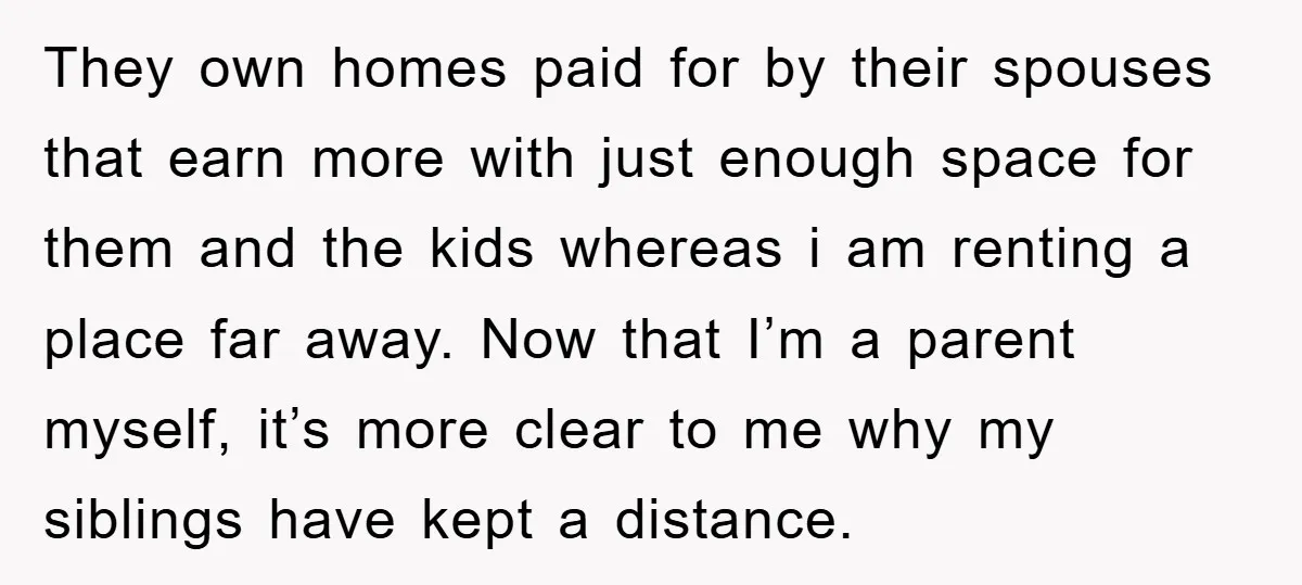 They own homes paid for by their spouses that earn more with just enough space for them and the kids whereas i am renting a place far away. Now that...