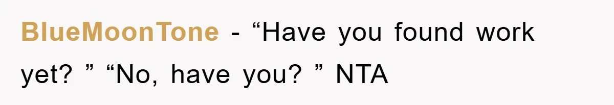 BlueMoonTone − “Have you found work yet? ” “No, have you? ” NTA