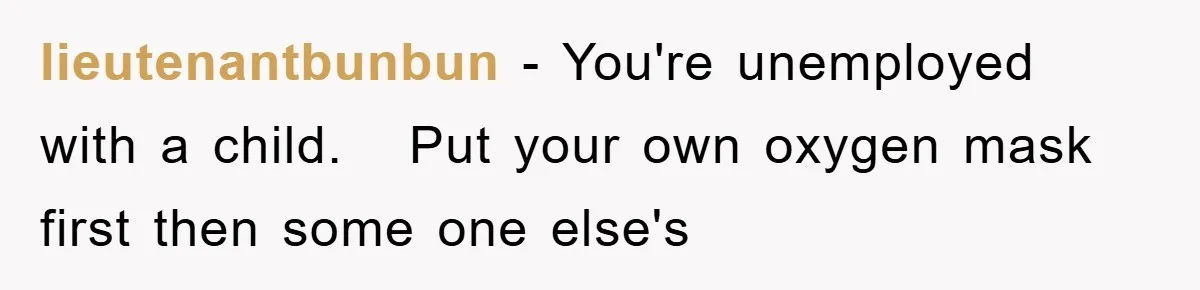 lieutenantbunbun − You're unemployed with a child.   Put your own oxygen mask first then some one else's