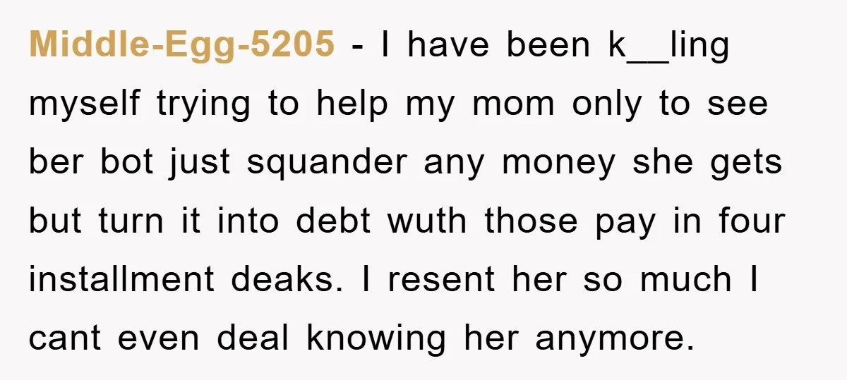Middle-Egg-5205 − I have been k__ling myself trying to help my mom only to see ber bot just squander any money she gets but turn it into debt wuth those...