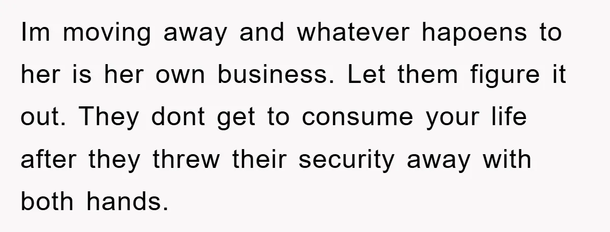 Im moving away and whatever hapoens to her is her own business. Let them figure it out. They dont get to consume your life after they threw their security away...