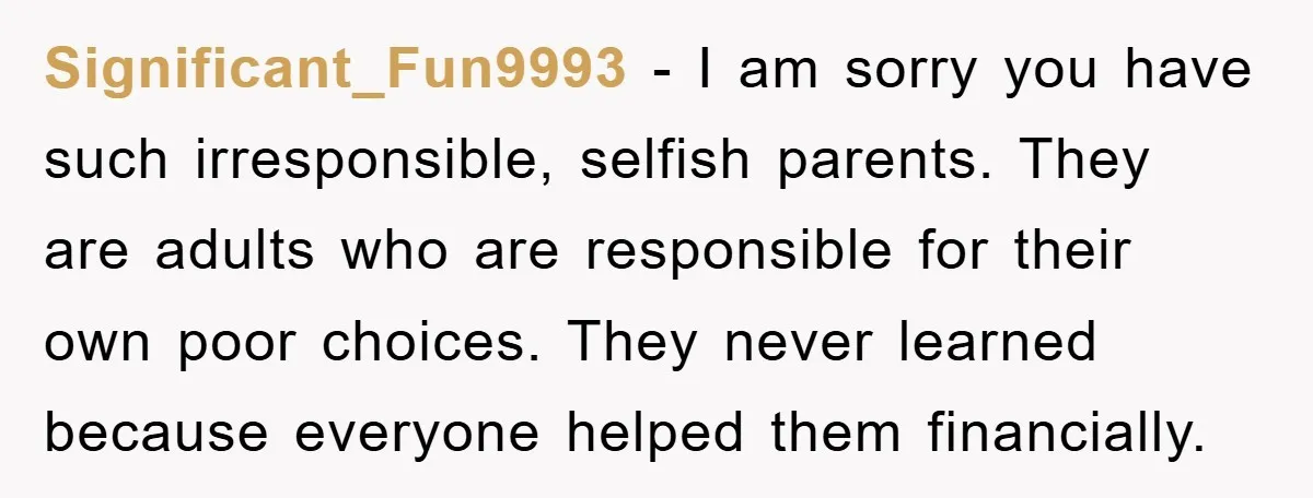 Significant_Fun9993 − I am sorry you have such irresponsible, selfish parents. They are adults who are responsible for their own poor choices. They never learned because everyone helped them financially.