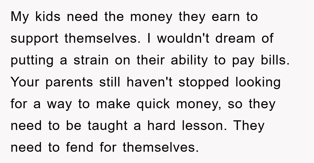 My kids need the money they earn to support themselves. I wouldn't dream of putting a strain on their ability to pay bills. Your parents still haven't stopped looking for...