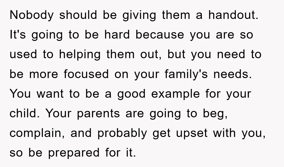 Nobody should be giving them a handout. It's going to be hard because you are so used to helping them out, but you need to be more focused on your...