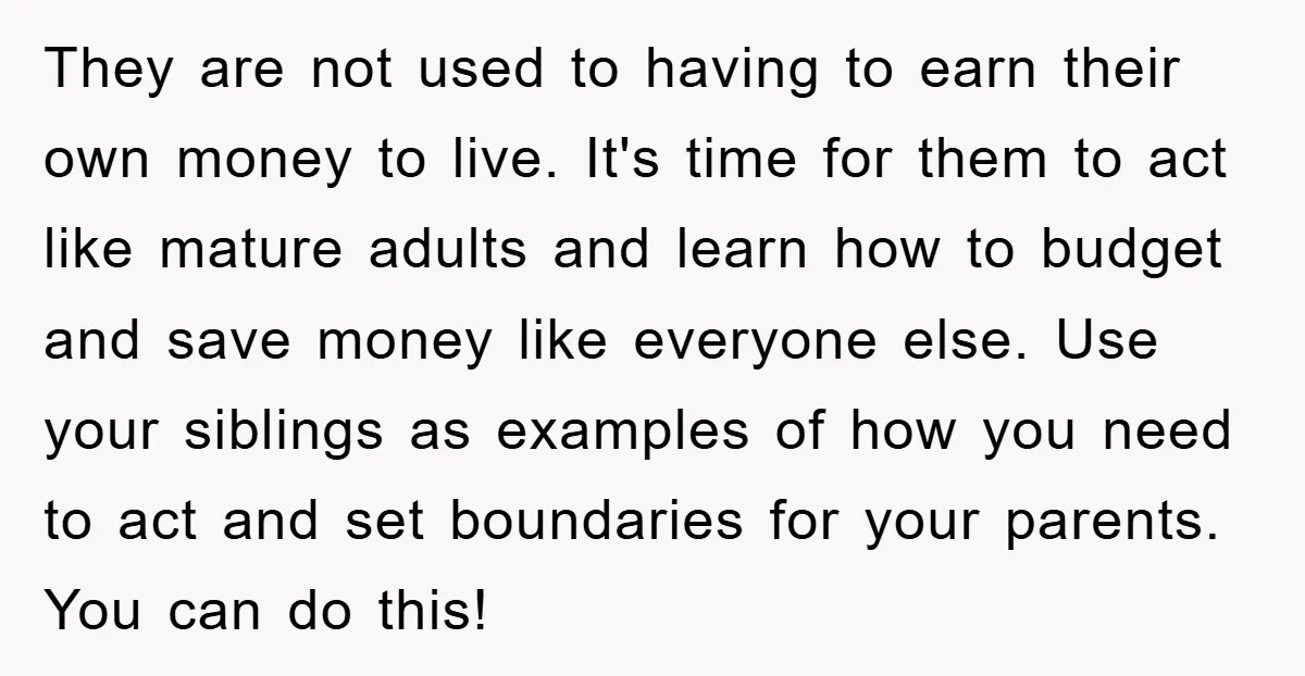 They are not used to having to earn their own money to live. It's time for them to act like mature adults and learn how to budget and save money...