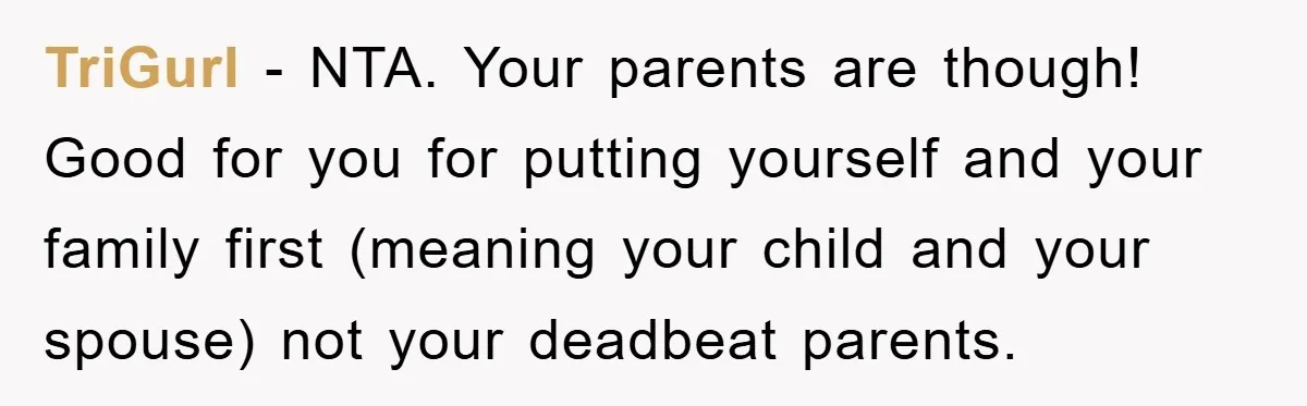 TriGurl − NTA. Your parents are though! Good for you for putting yourself and your family first (meaning your child and your spouse) not your deadbeat parents.
