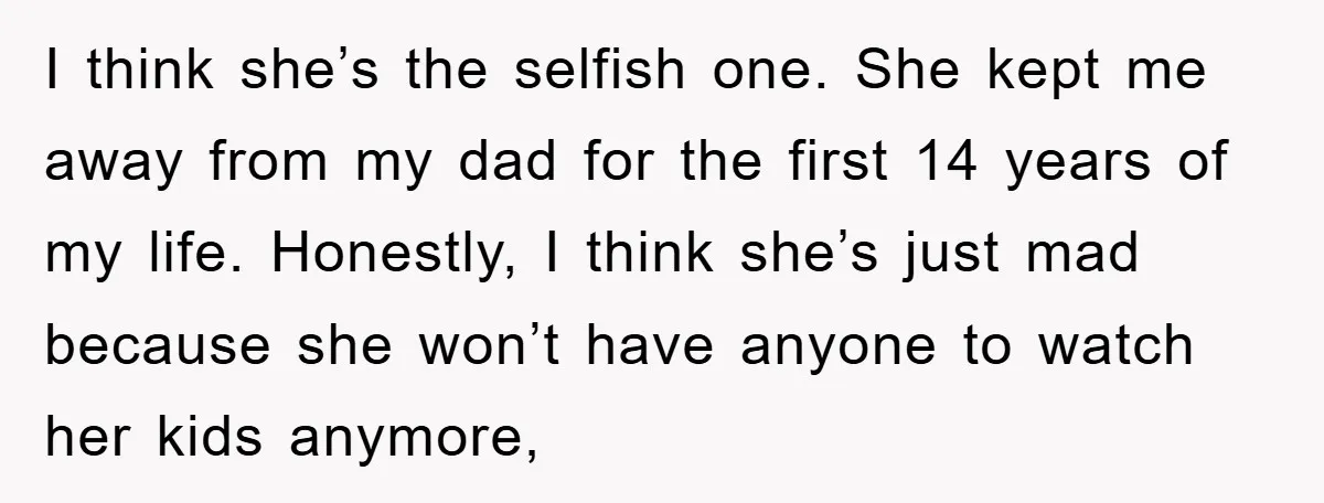 I think she’s the selfish one. She kept me away from my dad for the first 14 years of my life. Honestly, I think she’s just mad because she won’t...