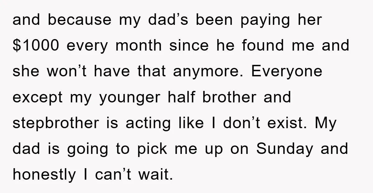 and because my dad’s been paying her $1000 every month since he found me and she won’t have that anymore. Everyone except my younger half brother and stepbrother is acting...