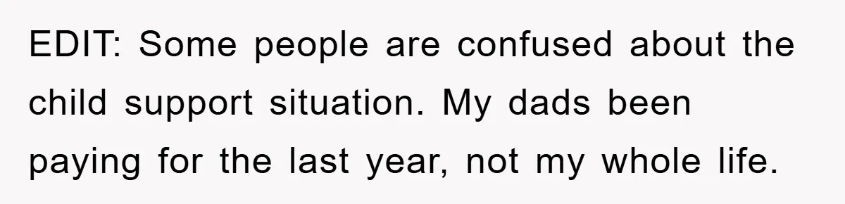 EDIT: Some people are confused about the child support situation. My dads been paying for the last year, not my whole life.