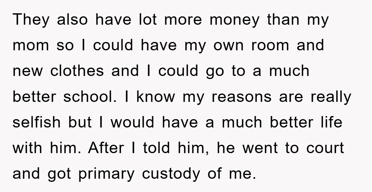 They also have lot more money than my mom so I could have my own room and new clothes and I could go to a much better school. I know...