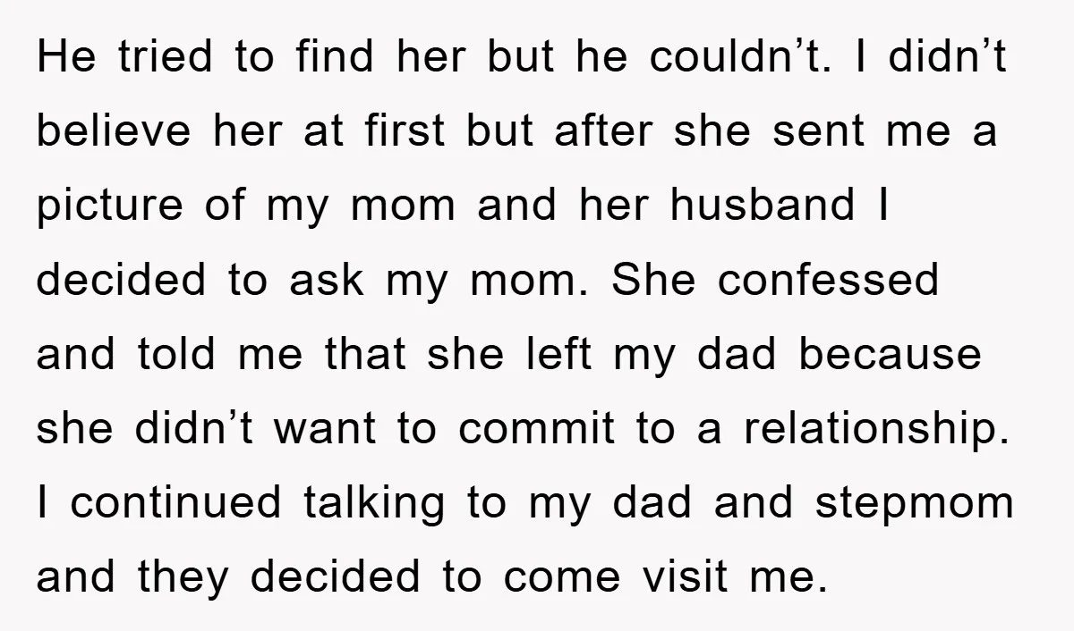 He tried to find her but he couldn’t. I didn’t believe her at first but after she sent me a picture of my mom and her husband I decided to...
