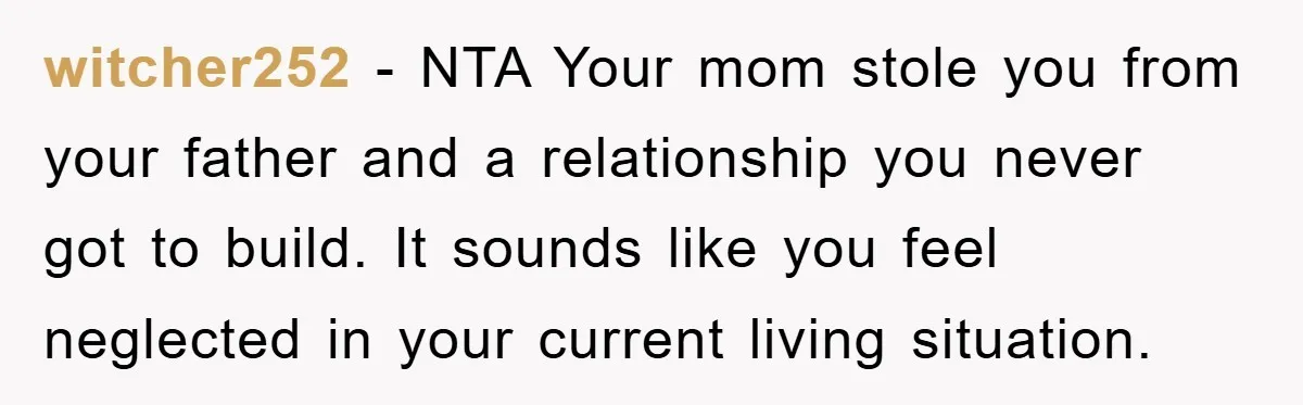 witcher252 − NTA Your mom stole you from your father and a relationship you never got to build. It sounds like you feel neglected in your current living situation.