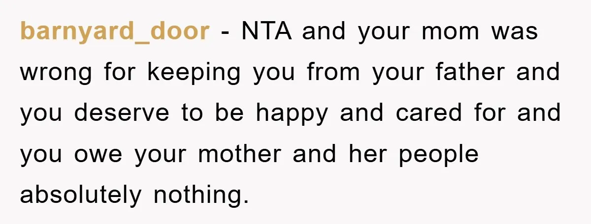 barnyard_door − NTA and your mom was wrong for keeping you from your father and you deserve to be happy and cared for and you owe your mother and her...