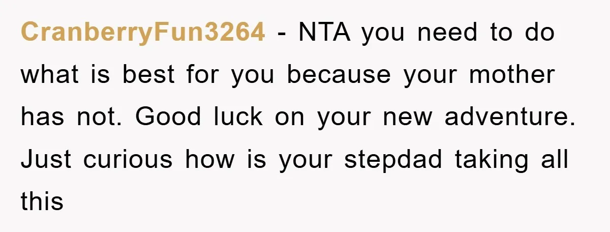 CranberryFun3264 − NTA you need to do what is best for you because your mother has not. Good luck on your new adventure. Just curious how is your stepdad taking...